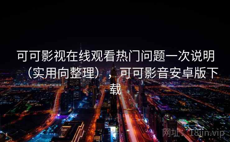 可可影视在线观看热门问题一次说明（实用向整理），可可影音安卓版下载