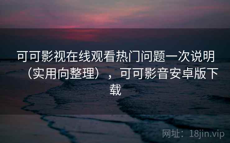 可可影视在线观看热门问题一次说明（实用向整理），可可影音安卓版下载