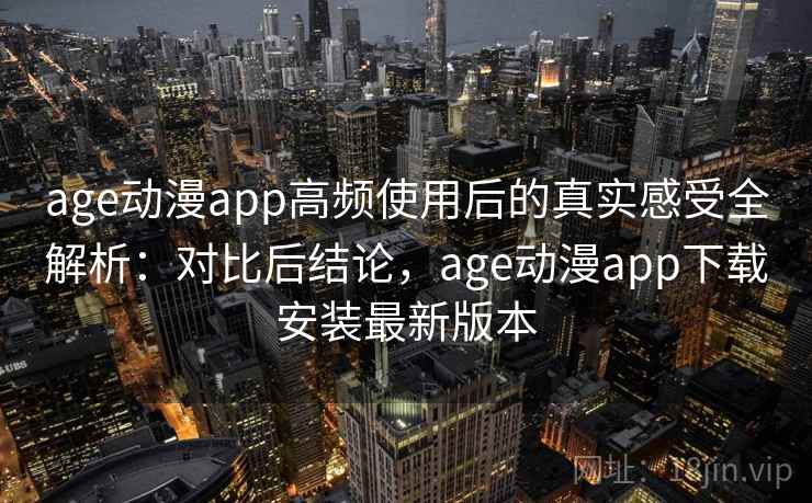 age动漫app高频使用后的真实感受全解析：对比后结论，age动漫app下载安装最新版本