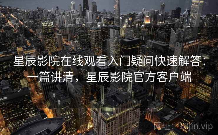 星辰影院在线观看入门疑问快速解答：一篇讲清，星辰影院官方客户端