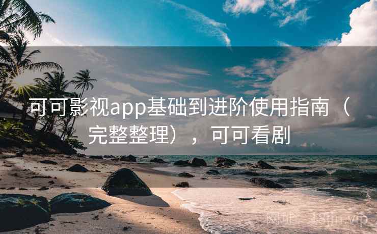 可可影视app基础到进阶使用指南（完整整理），可可看剧