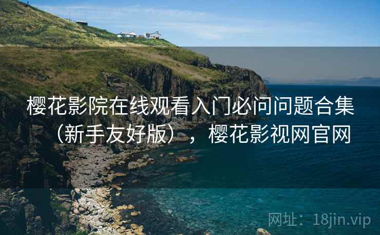 樱花影院在线观看入门必问问题合集（新手友好版），樱花影视网官网
