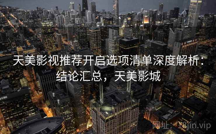 天美影视推荐开启选项清单深度解析：结论汇总，天美影城