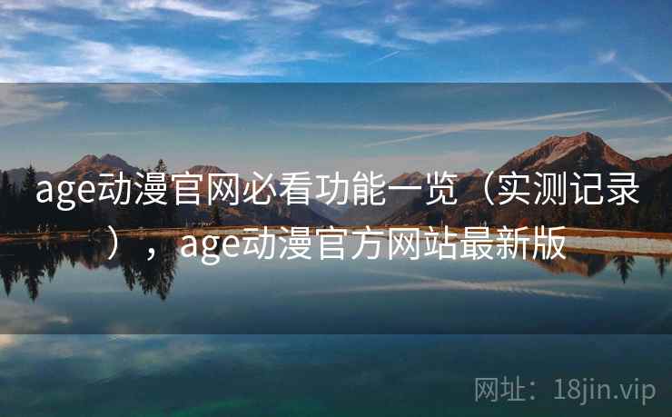 age动漫官网必看功能一览（实测记录），age动漫官方网站最新版