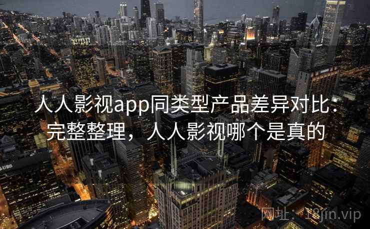 人人影视app同类型产品差异对比：完整整理，人人影视哪个是真的