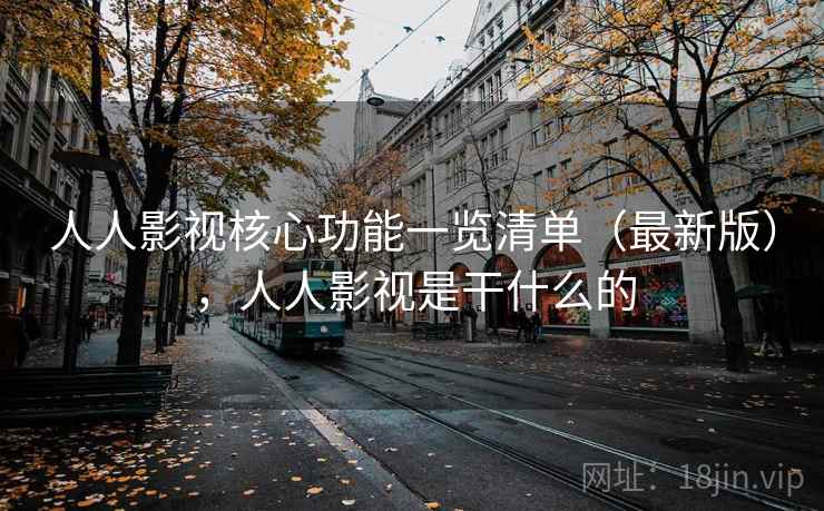 人人影视核心功能一览清单（最新版），人人影视是干什么的
