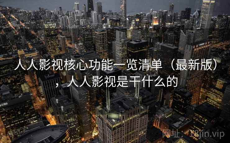 人人影视核心功能一览清单（最新版），人人影视是干什么的