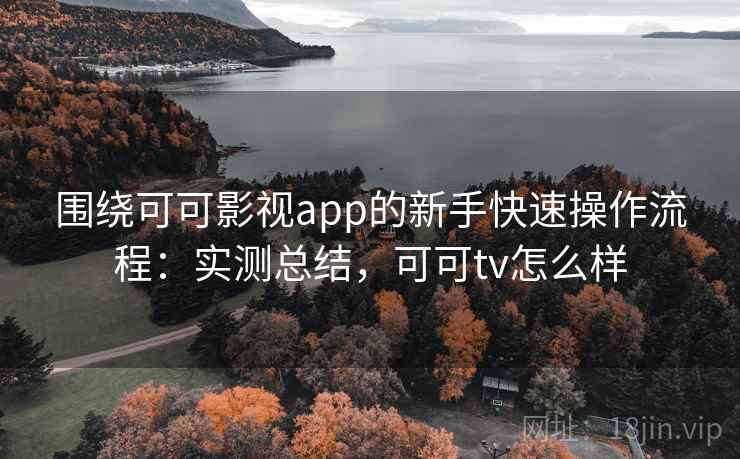 围绕可可影视app的新手快速操作流程：实测总结，可可tv怎么样