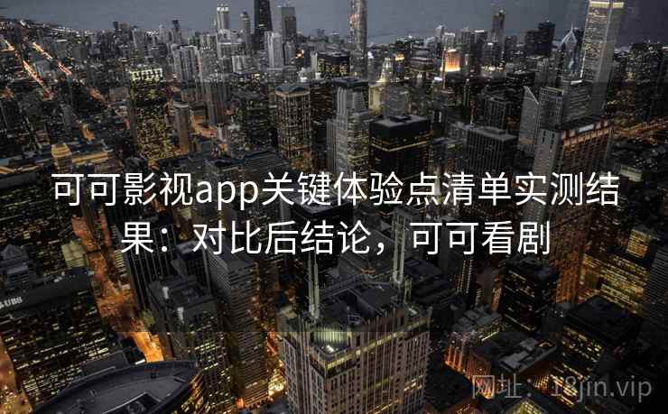 可可影视app关键体验点清单实测结果：对比后结论，可可看剧