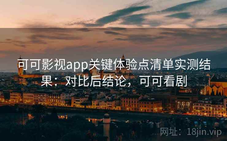 可可影视app关键体验点清单实测结果：对比后结论，可可看剧