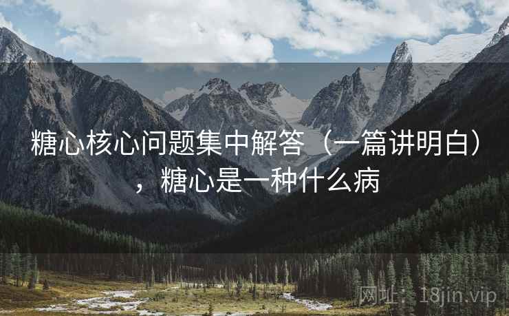 糖心核心问题集中解答（一篇讲明白），糖心是一种什么病