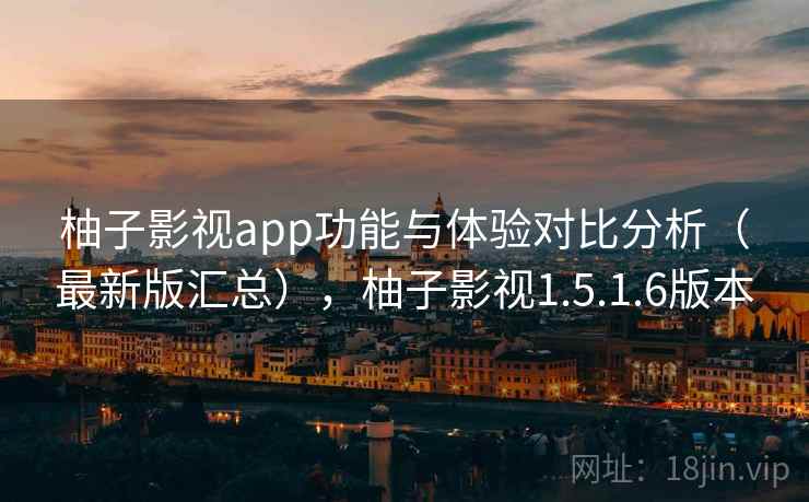 柚子影视app功能与体验对比分析（最新版汇总），柚子影视1.5.1.6版本