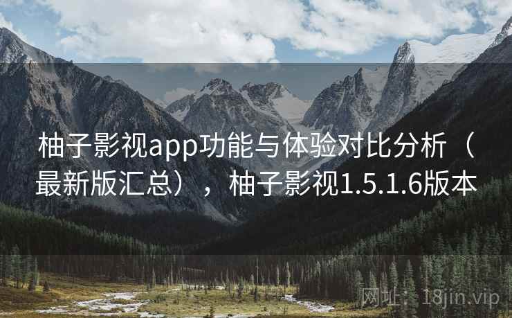 柚子影视app功能与体验对比分析（最新版汇总），柚子影视1.5.1.6版本