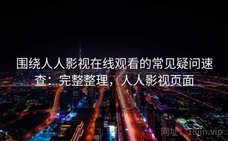 围绕人人影视在线观看的常见疑问速查：完整整理，人人影视页面