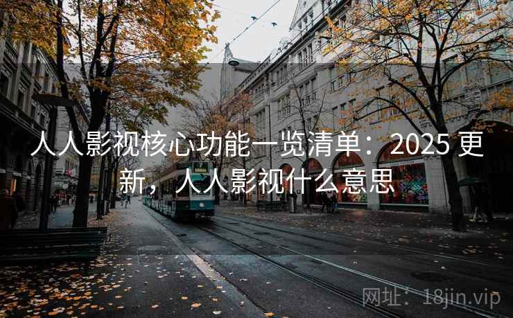 人人影视核心功能一览清单：2025 更新，人人影视什么意思