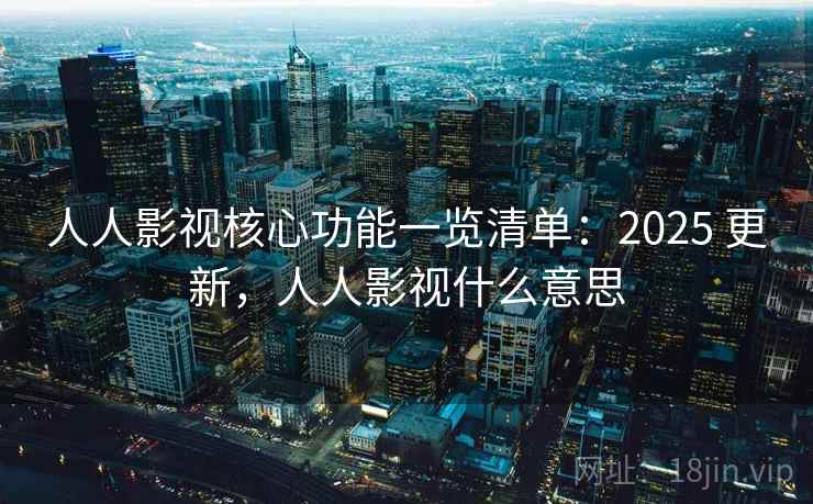 人人影视核心功能一览清单：2025 更新，人人影视什么意思