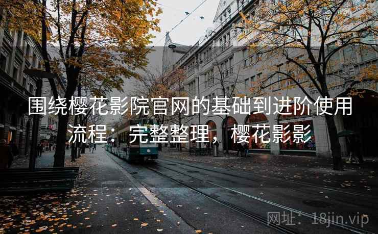 围绕樱花影院官网的基础到进阶使用流程：完整整理，樱花影影
