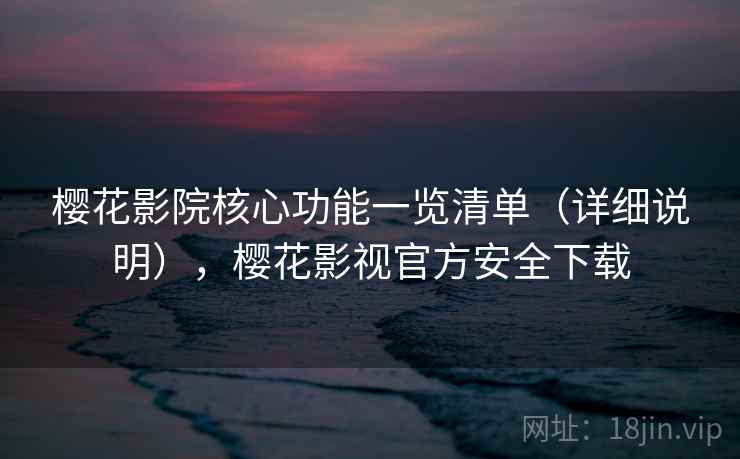 樱花影院核心功能一览清单（详细说明），樱花影视官方安全下载