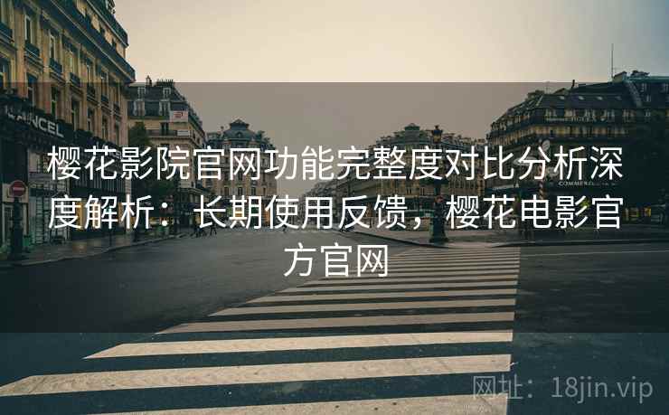 樱花影院官网功能完整度对比分析深度解析：长期使用反馈，樱花电影官方官网