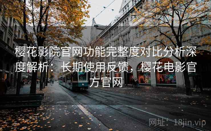樱花影院官网功能完整度对比分析深度解析：长期使用反馈，樱花电影官方官网