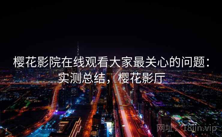 樱花影院在线观看大家最关心的问题：实测总结，樱花影厅