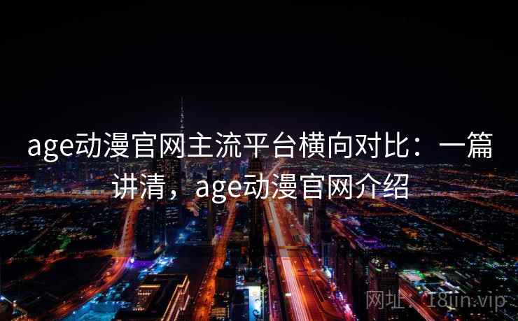 age动漫官网主流平台横向对比：一篇讲清，age动漫官网介绍