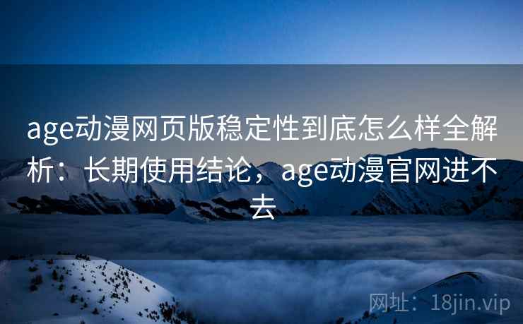 age动漫网页版稳定性到底怎么样全解析：长期使用结论，age动漫官网进不去