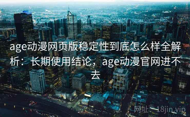 age动漫网页版稳定性到底怎么样全解析：长期使用结论，age动漫官网进不去