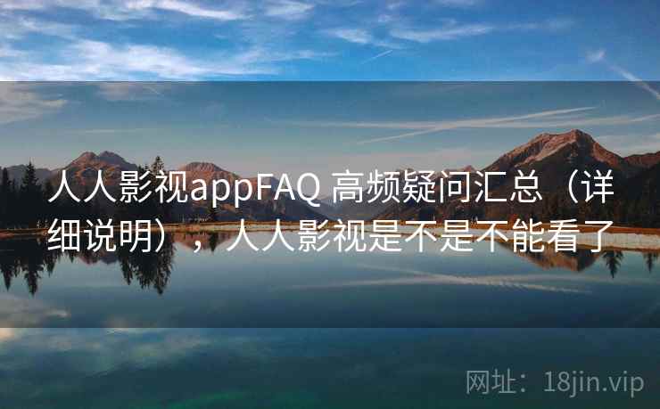 人人影视appFAQ 高频疑问汇总（详细说明），人人影视是不是不能看了