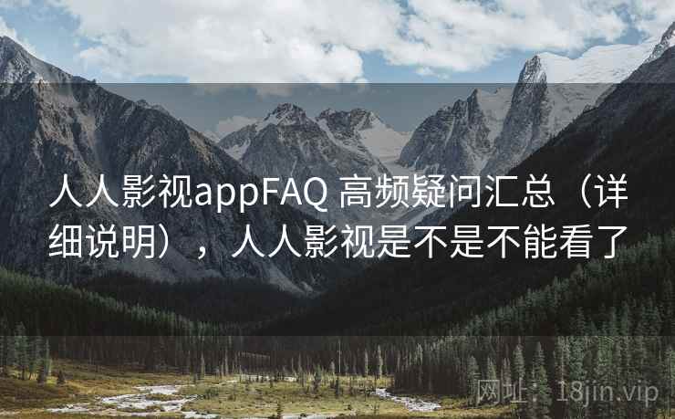人人影视appFAQ 高频疑问汇总（详细说明），人人影视是不是不能看了