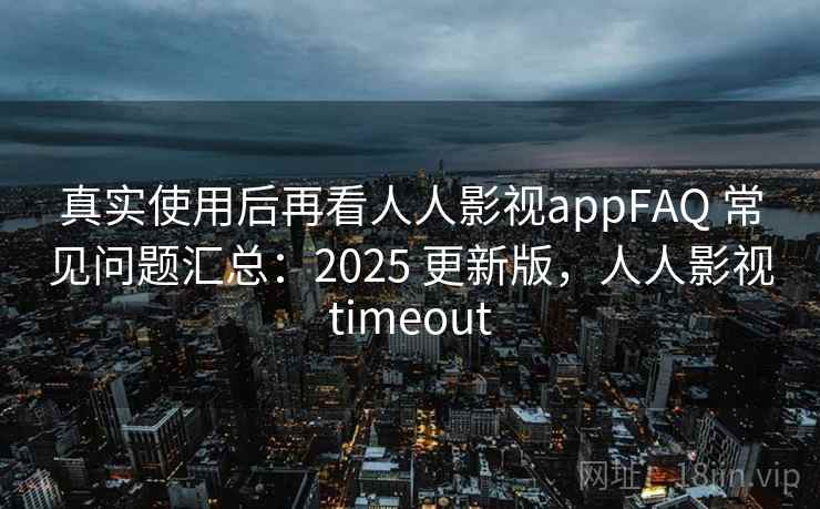 真实使用后再看人人影视appFAQ 常见问题汇总：2025 更新版，人人影视timeout