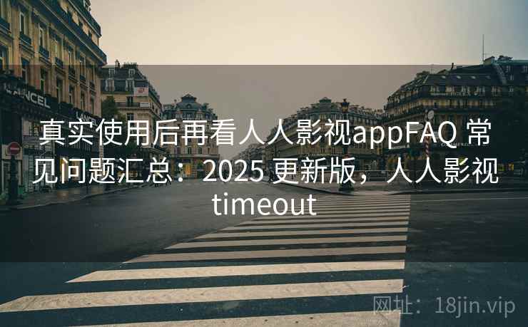 真实使用后再看人人影视appFAQ 常见问题汇总：2025 更新版，人人影视timeout