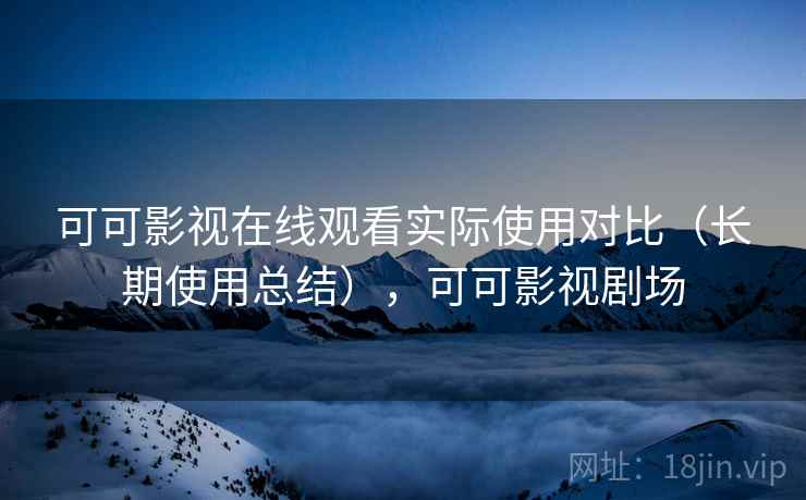 可可影视在线观看实际使用对比（长期使用总结），可可影视剧场