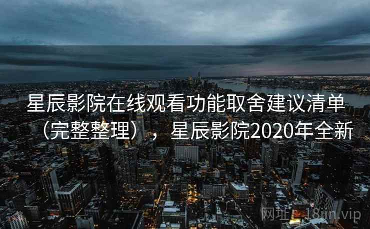 星辰影院在线观看功能取舍建议清单（完整整理），星辰影院2020年全新