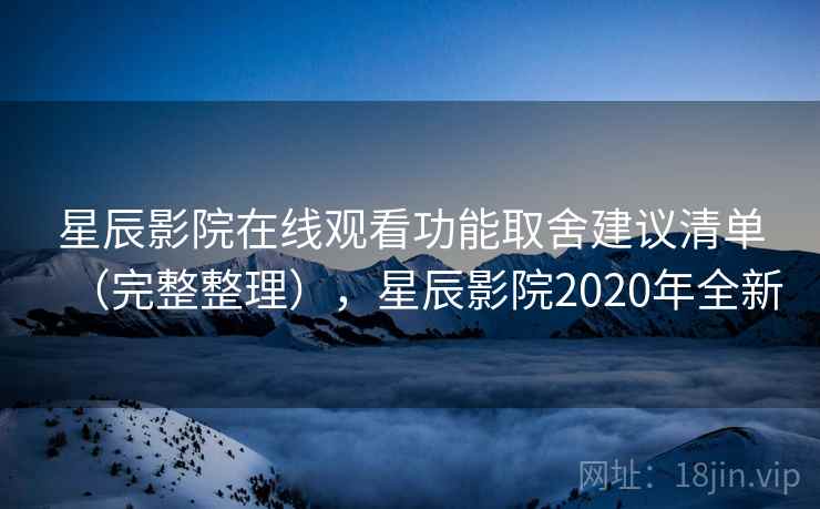 星辰影院在线观看功能取舍建议清单（完整整理），星辰影院2020年全新