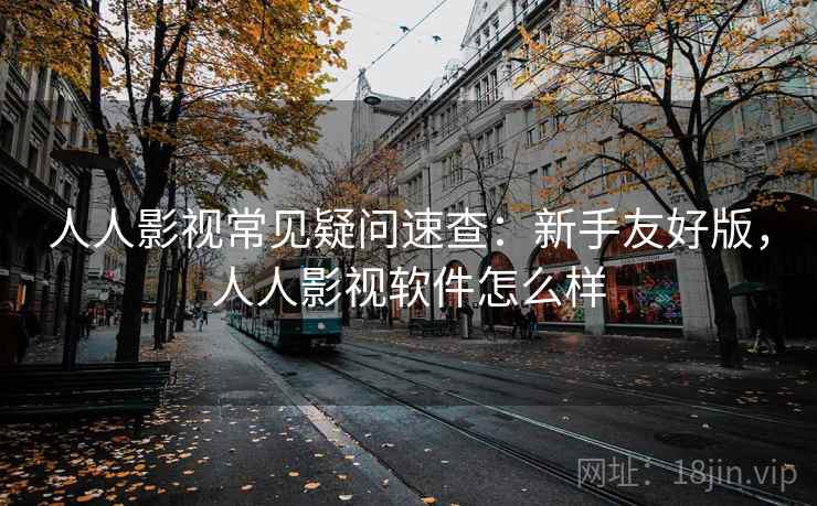 人人影视常见疑问速查：新手友好版，人人影视软件怎么样