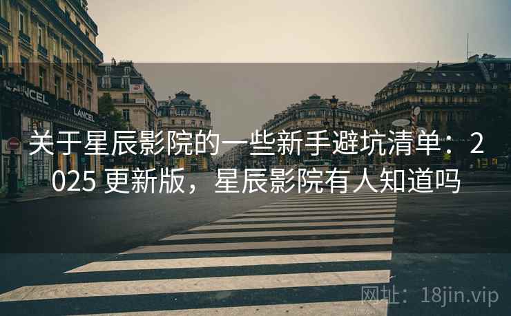 关于星辰影院的一些新手避坑清单:2025 更新版,星辰影院有人知道吗 关于星辰影院的一些新手避坑清单:2025 更新版,星辰影院有人知道吗