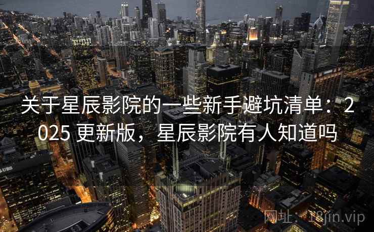 关于星辰影院的一些新手避坑清单:2025 更新版,星辰影院有人知道吗 关于星辰影院的一些新手避坑清单:2025 更新版,星辰影院有人知道吗