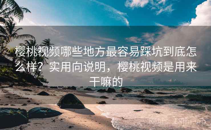 樱桃视频哪些地方最容易踩坑到底怎么样?实用向说明,樱桃视频是用来干嘛的 樱桃视频哪些地方最容易踩坑到底怎么样?实用向说明,樱桃视频是用来干嘛的