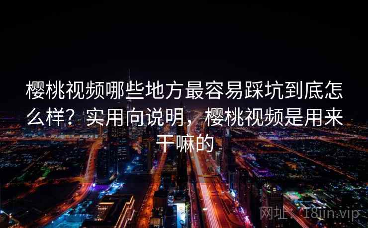 樱桃视频哪些地方最容易踩坑到底怎么样?实用向说明,樱桃视频是用来干嘛的 樱桃视频哪些地方最容易踩坑到底怎么样?实用向说明,樱桃视频是用来干嘛的