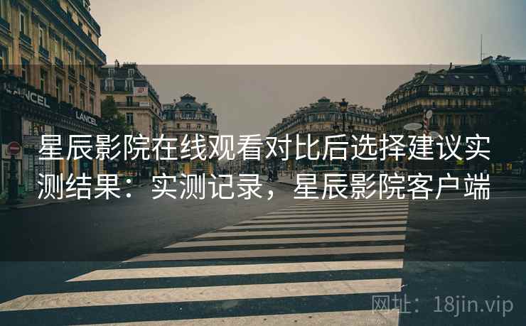 星辰影院在线观看对比后选择建议实测结果:实测记录,星辰影院客户端 星辰影院在线观看对比后选择建议实测结果:实测记录,星辰影院客户端