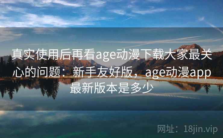 真实使用后再看age动漫下载大家最关心的问题:新手友好版,age动漫app最新版本是多少 真实使用后再看age动漫下载大家最关心的问题:新手友好版,age动漫app最新版本是多少