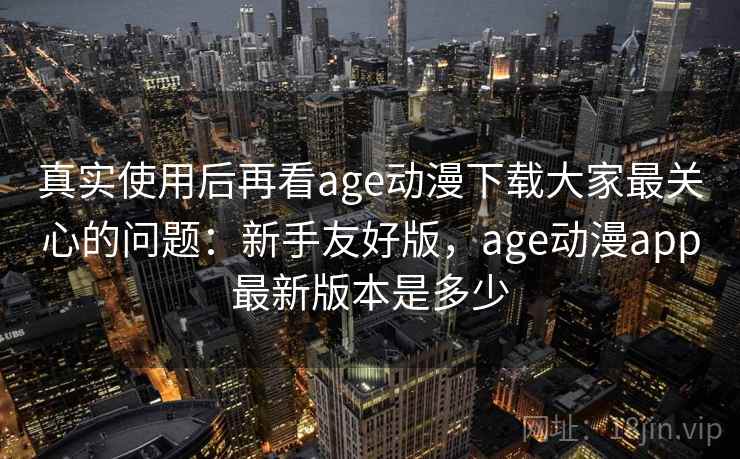 真实使用后再看age动漫下载大家最关心的问题:新手友好版,age动漫app最新版本是多少 真实使用后再看age动漫下载大家最关心的问题:新手友好版,age动漫app最新版本是多少