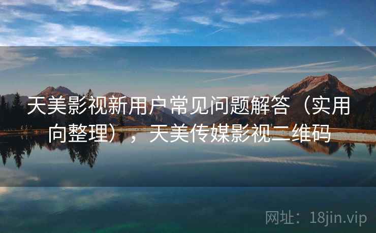 天美影视新用户常见问题解答(实用向整理),天美传媒影视二维码 天美影视新用户常见问题解答(实用向整理),天美传媒影视二维码