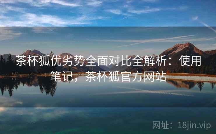 茶杯狐优劣势全面对比全解析：使用笔记，茶杯狐官方网站