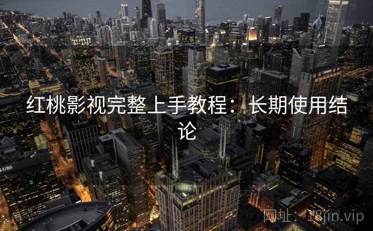 红桃影视完整上手教程：长期使用结论
