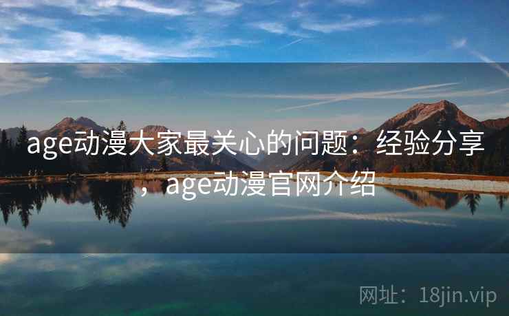 age动漫大家最关心的问题:经验分享,age动漫官网介绍 age动漫大家最关心的问题:经验分享,age动漫官网介绍