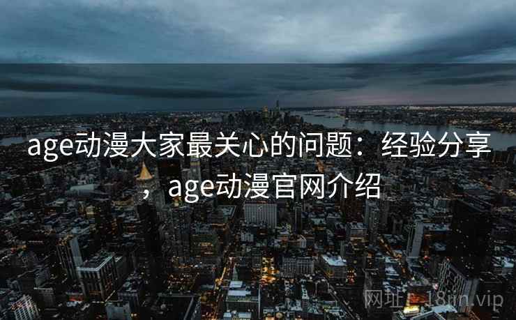age动漫大家最关心的问题:经验分享,age动漫官网介绍 age动漫大家最关心的问题:经验分享,age动漫官网介绍