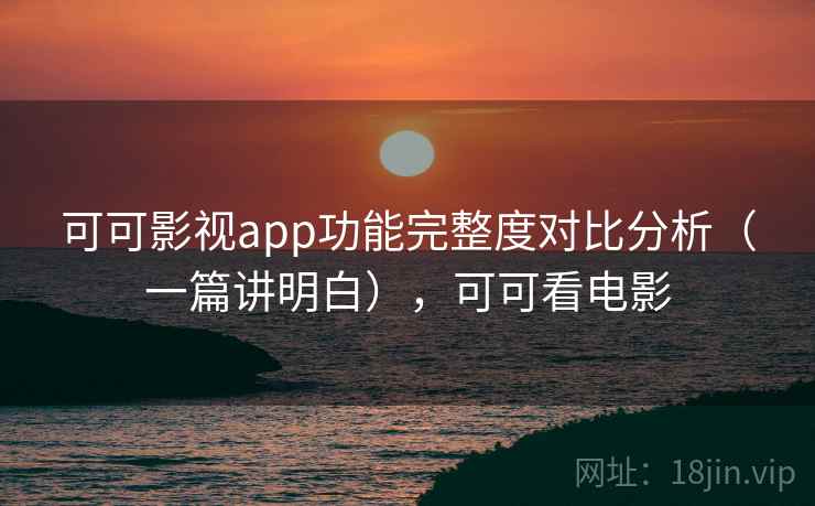 可可影视app功能完整度对比分析(一篇讲明白),可可看电影 可可影视app功能完整度对比分析(一篇讲明白),可可看电影