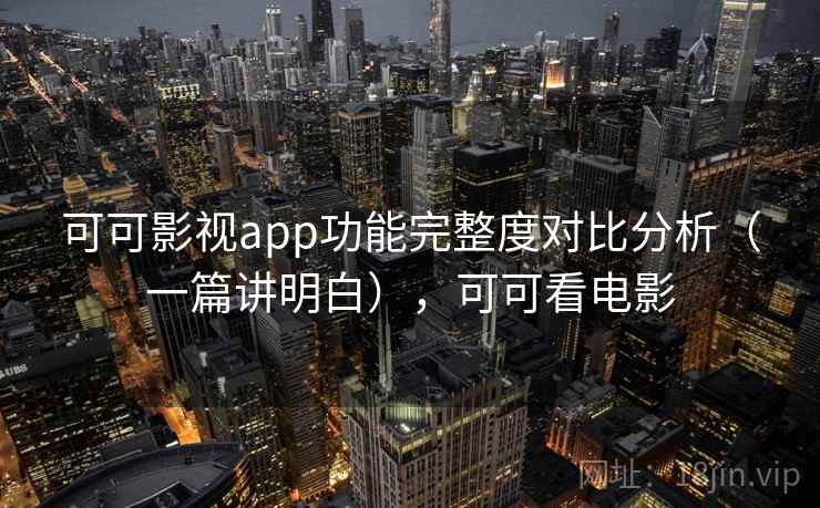 可可影视app功能完整度对比分析(一篇讲明白),可可看电影 可可影视app功能完整度对比分析(一篇讲明白),可可看电影